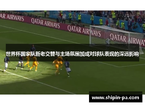世界杯国家队新老交替与主场氛围加成对球队表现的深远影响