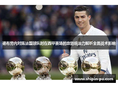 德布劳内对阵法国球队时在西甲赛场的攻防统治力解析全面战术影响 德布劳内对阵法国球队时在西甲赛场的攻防统治力解析全面战术影响