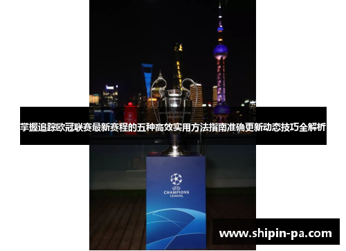 掌握追踪欧冠联赛最新赛程的五种高效实用方法指南准确更新动态技巧全解析