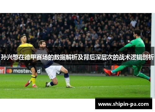 孙兴慜在德甲赛场的数据解析及背后深层次的战术逻辑剖析