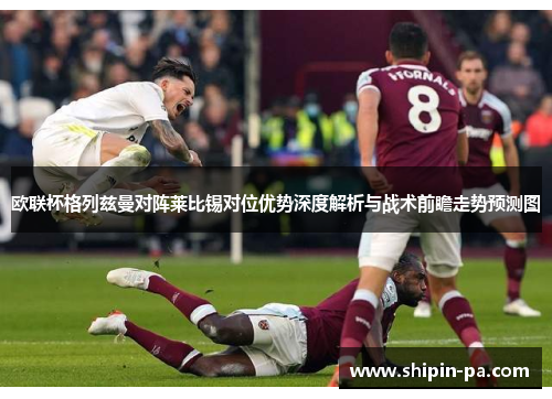 欧联杯格列兹曼对阵莱比锡对位优势深度解析与战术前瞻走势预测图