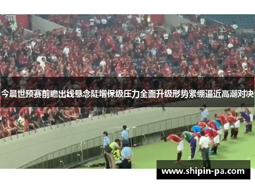 今晨世预赛前瞻出线悬念陡增保级压力全面升级形势紧绷逼近高潮对决
