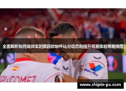 全面解析如何高效实时跟踪欧联杯比分动态和提升观赛体验策略指南 全面解析如何高效实时跟踪欧联杯比分动态和提升观赛体验策略指南