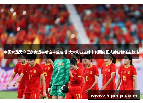 中国女足无缘巴黎奥运会后迎来重建期 澳大利亚主帅米利西奇正式接任新任主教练