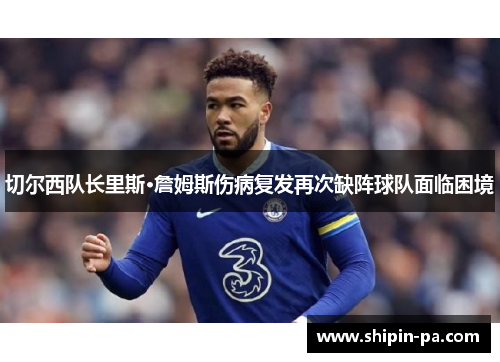切尔西队长里斯·詹姆斯伤病复发再次缺阵球队面临困境