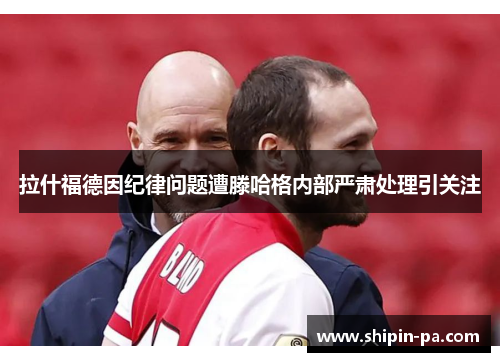 拉什福德因纪律问题遭滕哈格内部严肃处理引关注