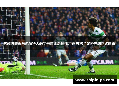 苏超流浪者与凯尔特人老字号德比后球迷冲突 苏格兰足协启动正式调查