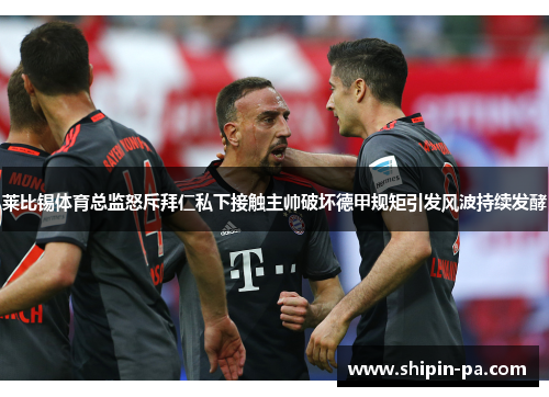 莱比锡体育总监怒斥拜仁私下接触主帅破坏德甲规矩引发风波持续发酵 莱比锡体育总监怒斥拜仁私下接触主帅破坏德甲规矩引发风波持续发酵