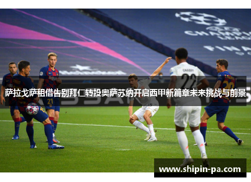 萨拉戈萨租借告别拜仁转投奥萨苏纳开启西甲新篇章未来挑战与前景 萨拉戈萨租借告别拜仁转投奥萨苏纳开启西甲新篇章未来挑战与前景