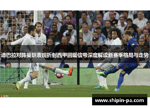 迪巴拉对阵曼联表现折射西甲回暖信号深度解读新赛季格局与走势 迪巴拉对阵曼联表现折射西甲回暖信号深度解读新赛季格局与走势