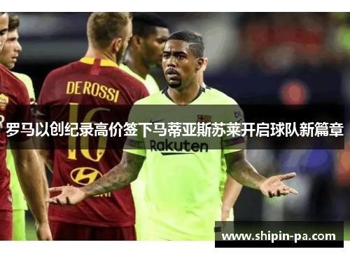 罗马以创纪录高价签下马蒂亚斯苏莱开启球队新篇章
