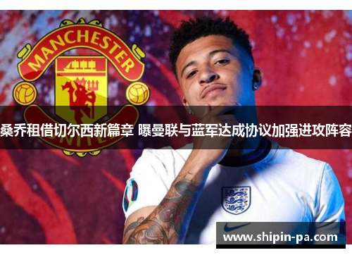 桑乔租借切尔西新篇章 曝曼联与蓝军达成协议加强进攻阵容