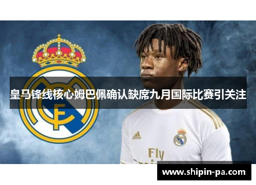 皇马锋线核心姆巴佩确认缺席九月国际比赛引关注