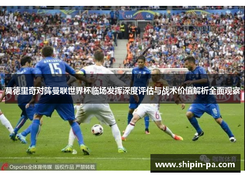 莫德里奇对阵曼联世界杯临场发挥深度评估与战术价值解析全面观察 莫德里奇对阵曼联世界杯临场发挥深度评估与战术价值解析全面观察